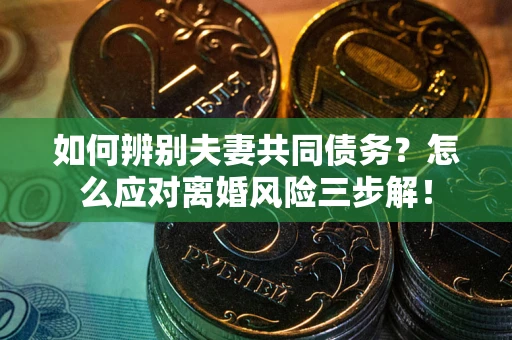 武汉如何辨别夫妻共同债务？怎么应对离婚风险三步解！