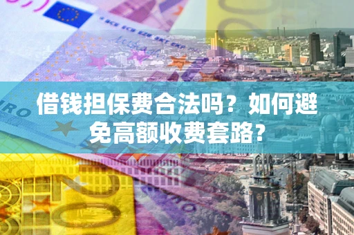 武汉借钱担保费合法吗？如何避免高额收费套路？