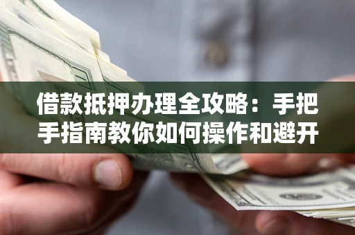 武汉借款抵押办理全攻略：手把手指南教你如何操作和避开雷区
