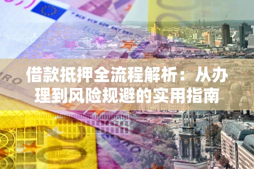 武汉借款抵押全流程解析：从办理到风险规避的实用指南