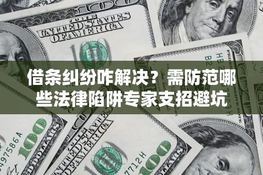 武汉借条纠纷咋解决？需防范哪些法律陷阱专家支招避坑