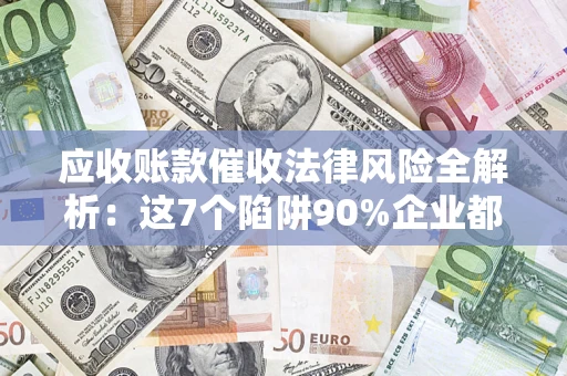 武汉应收账款催收法律风险全解析：这7个陷阱90%企业都踩过（含合规应对指南）