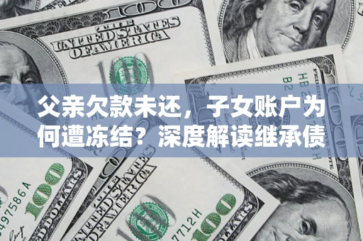 武汉父亲欠款未还，子女账户为何遭冻结？深度解读继承债务迷局