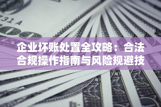 武汉企业坏账处置全攻略：合法合规操作指南与风险规避技巧解析