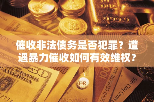 武汉催收非法债务是否犯罪?遭遇暴力催收如何有效维权? 武汉催收非法债务是否犯罪?遭遇暴力催收如何有效维权?