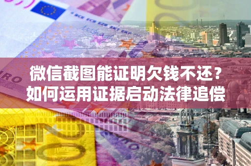 武汉微信截图能证明欠钱不还？如何运用证据启动法律追偿程序？