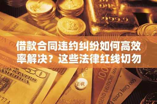 武汉借款合同违约纠纷如何高效率解决？这些法律红线切勿触碰