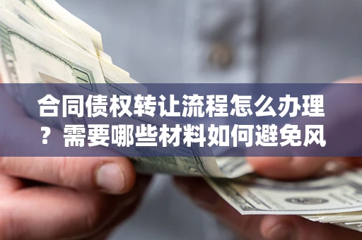 武汉合同债权转让流程怎么办理？需要哪些材料如何避免风险？