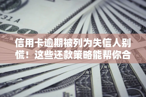 武汉信用卡逾期被列为失信人别慌！这些还款策略能帮你合法止损