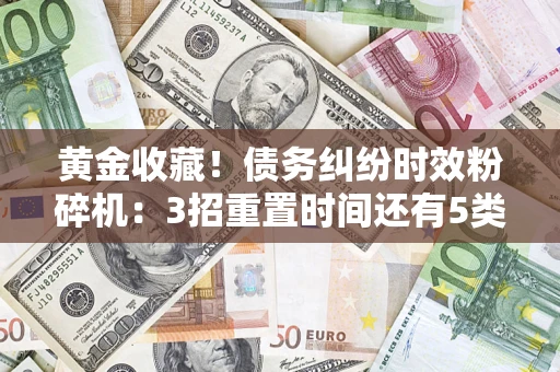 武汉黄金收藏！债务纠纷时效粉碎机：3招重置时间还有5类不设年限的特殊债务