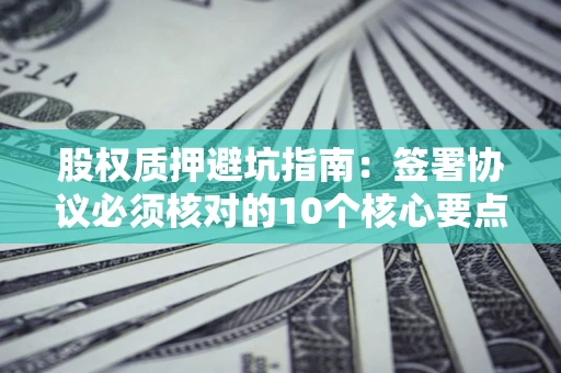 武汉股权质押避坑指南：签署协议必须核对的10个核心要点