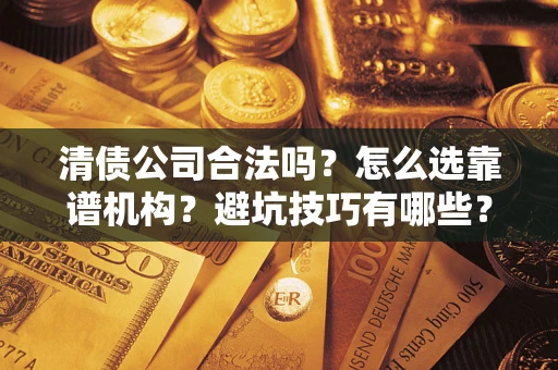 武汉清债公司合法吗？怎么选靠谱机构？避坑技巧有哪些？