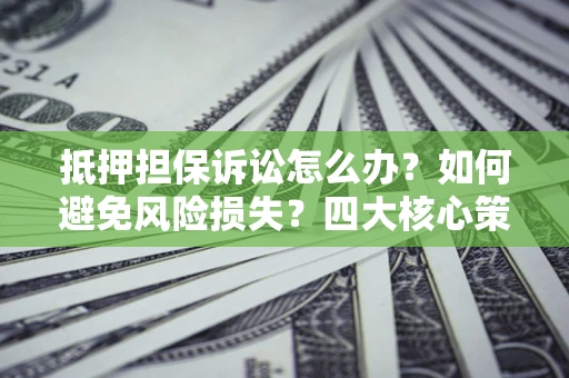 武汉抵押担保诉讼怎么办？如何避免风险损失？四大核心策略全解读