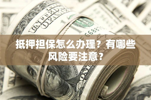 武汉抵押担保怎么办理？有哪些风险要注意？