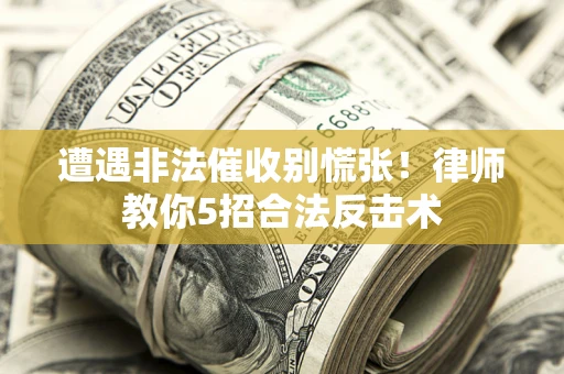 武汉遭遇非法催收别慌张！律师教你5招合法反击术