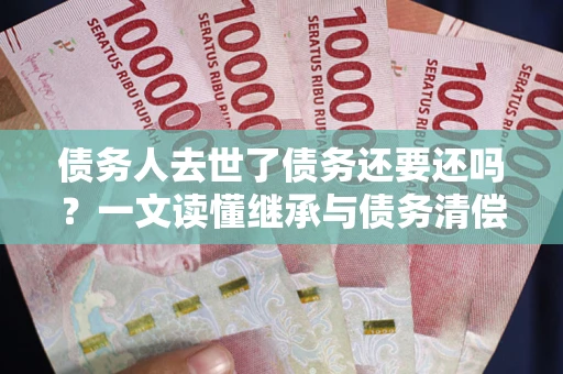 武汉债务人去世了债务还要还吗？一文读懂继承与债务清偿
