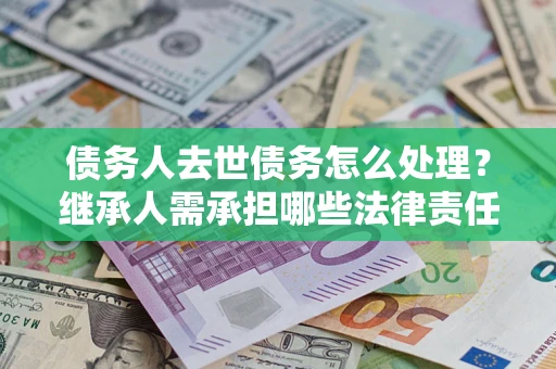 武汉债务人去世债务怎么处理？继承人需承担哪些法律责任？