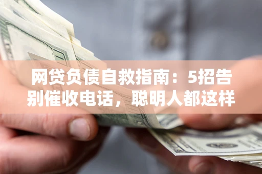 武汉网贷负债自救指南：5招告别催收电话，聪明人都这样做