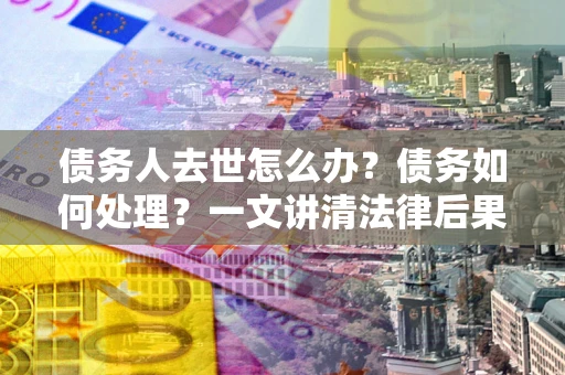 武汉债务人去世怎么办？债务如何处理？一文讲清法律后果