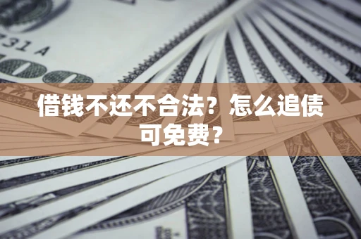 武汉借钱不还不合法？怎么追债可免费？