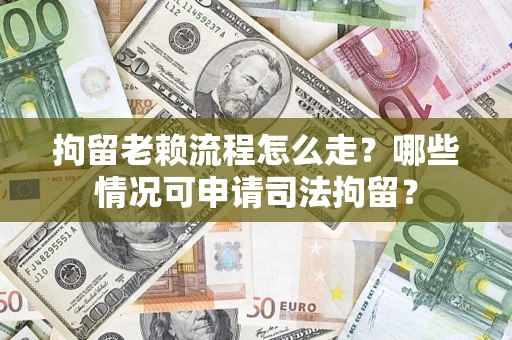 武汉拘留老赖流程怎么走?哪些情况可申请司法拘留? 武汉拘留老赖流程怎么走?哪些情况可申请司法拘留?