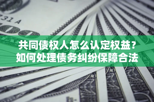 武汉共同债权人怎么认定权益？如何处理债务纠纷保障合法权益？