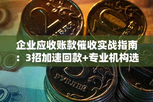 武汉企业应收账款催收实战指南：3招加速回款+专业机构选择避坑