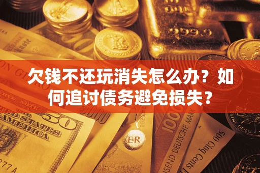 武汉欠钱不还玩消失怎么办？如何追讨债务避免损失？