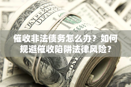 武汉催收非法债务怎么办？如何规避催收陷阱法律风险？