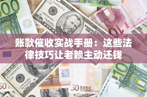 武汉账款催收实战手册：这些法律技巧让老赖主动还钱