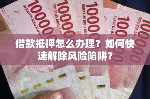 武汉借款抵押怎么办理？如何快速解除风险陷阱？