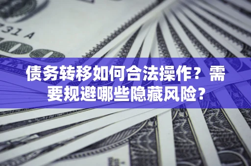武汉债务转移如何合法操作？需要规避哪些隐藏风险？
