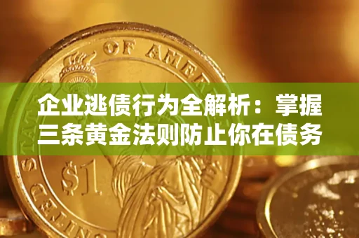 武汉企业逃债行为全解析：掌握三条黄金法则防止你在债务乱局中“踩雷”