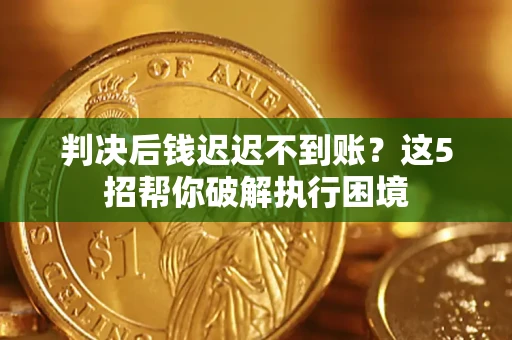 武汉判决后钱迟迟不到账？这5招帮你破解执行困境