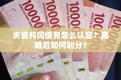 武汉夫妻共同债务怎么认定？离婚后如何划分？