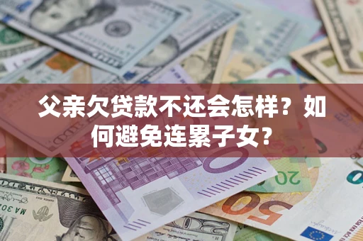 武汉父亲欠贷款不还会怎样？如何避免连累子女？
