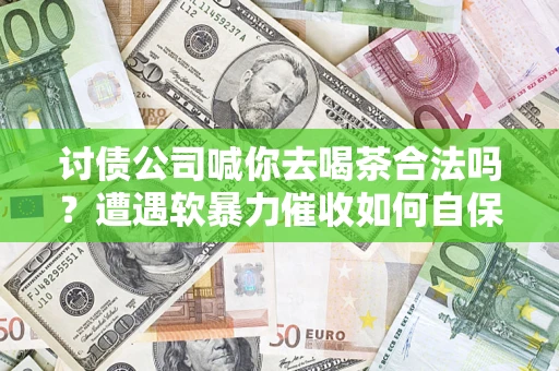 武汉讨债公司喊你去喝茶合法吗？遭遇软暴力催收如何自保？