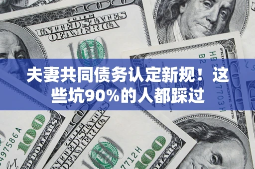 武汉夫妻共同债务认定新规！这些坑90%的人都踩过