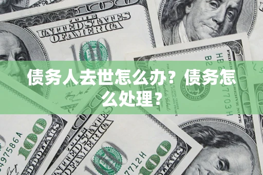 武汉债务人去世怎么办？债务怎么处理？