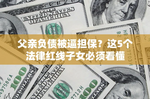 武汉父亲负债被逼担保？这5个法律红线子女必须看懂