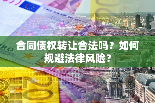 武汉合同债权转让合法吗？如何规避法律风险？