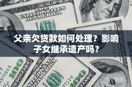 武汉父亲欠贷款如何处理?影响子女继承遗产吗? 武汉父亲欠贷款如何处理?影响子女继承遗产吗?