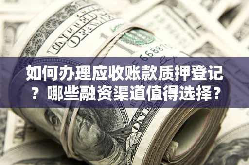 武汉如何办理应收账款质押登记？哪些融资渠道值得选择？
