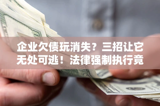 武汉企业欠债玩消失？三招让它无处可逃！法律强制执行竟比讨债公司还狠？