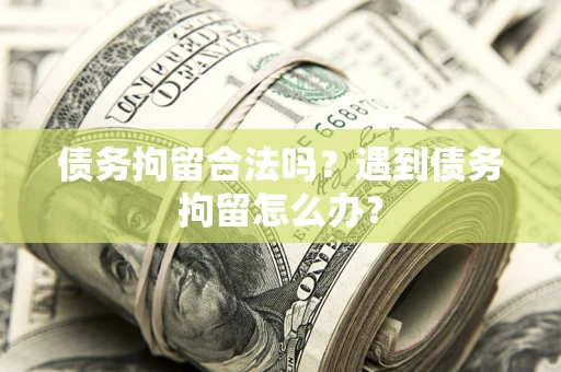 武汉债务拘留合法吗？遇到债务拘留怎么办？