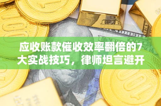 武汉应收账款催收效率翻倍的7大实战技巧，律师坦言避开这些法律雷区最关键