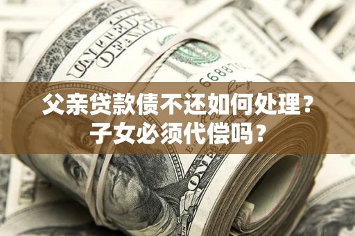武汉父亲贷款债不还如何处理？子女必须代偿吗？