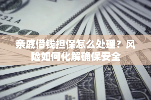武汉亲戚借钱担保怎么处理？风险如何化解确保安全