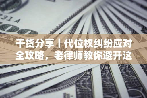 武汉干货分享｜代位权纠纷应对全攻略，老律师教你避开这5大雷区