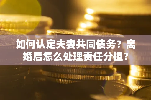 武汉如何认定夫妻共同债务？离婚后怎么处理责任分担？